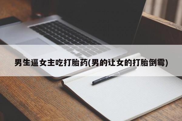 私人打胎药专卖联系微信男生逼女主吃打胎药(男的让女的打胎倒霉)