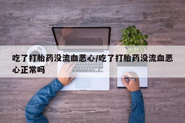 私人打胎药专卖联系微信吃了打胎药没流血恶心/吃了打胎药没流血恶心正常吗