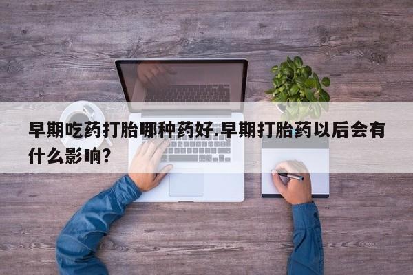 私人打胎药专卖联系微信早期吃药打胎哪种药好.早期打胎药以后会有什么影响？