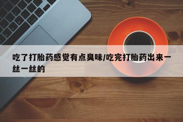 私人打胎药专卖联系微信吃了打胎药感觉有点臭味/吃完打胎药出来一丝一丝的