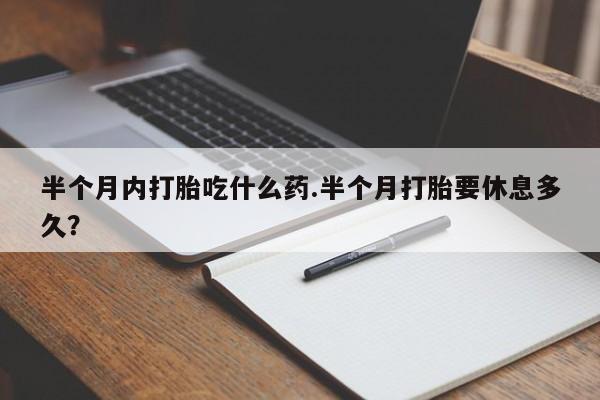 私人打胎药专卖联系微信半个月内打胎吃什么药.半个月打胎要休息多久？