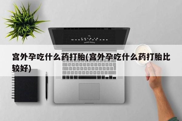 私人打胎药专卖联系微信宫外孕吃什么药打胎(宫外孕吃什么药打胎比较好)