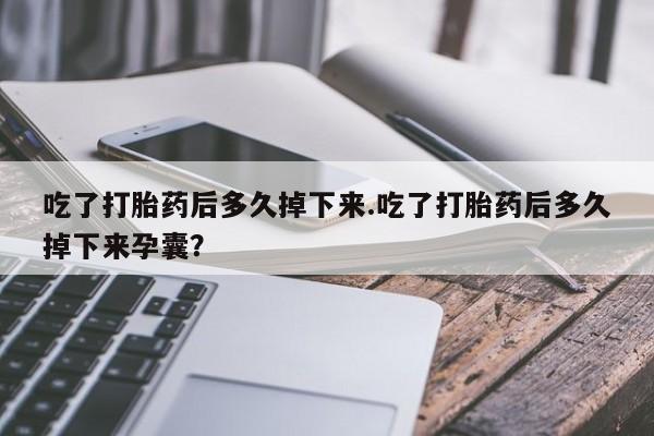 私人打胎药专卖联系微信吃了打胎药后多久掉下来.吃了打胎药后多久掉下来孕囊？