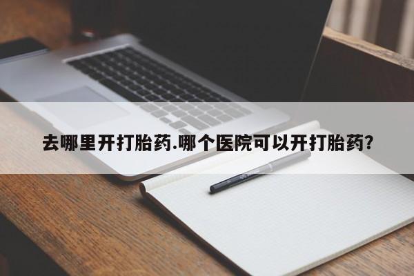 私人打胎药专卖联系微信去哪里开打胎药.哪个医院可以开打胎药？