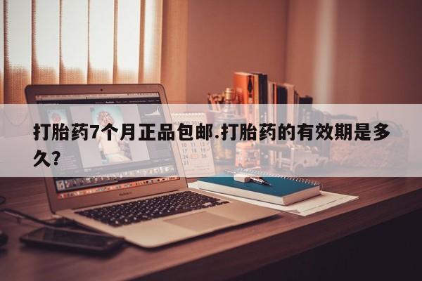 私人打胎药专卖联系微信打胎药7个月正品包邮.打胎药的有效期是多久？