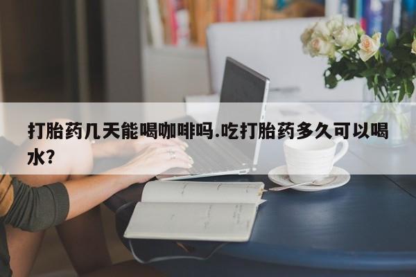 私人打胎药专卖联系微信打胎药几天能喝咖啡吗.吃打胎药多久可以喝水？