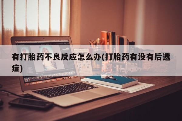 私人打胎药专卖联系微信有打胎药不良反应怎么办(打胎药有没有后遗症)