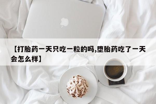 私人打胎药专卖联系微信【打胎药一天只吃一粒的吗,堕胎药吃了一天会怎么样】