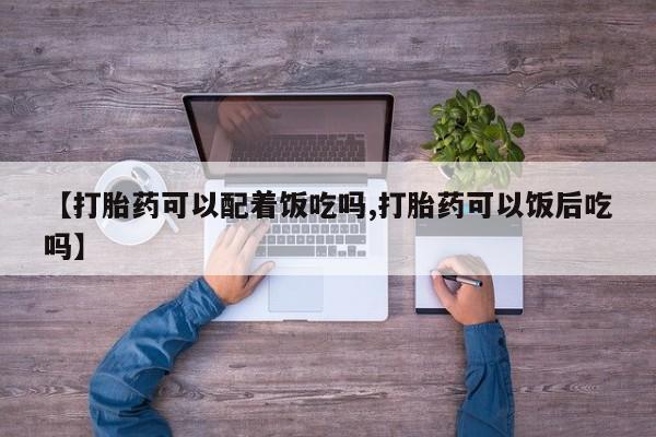 私人打胎药专卖联系微信【打胎药可以配着饭吃吗,打胎药可以饭后吃吗】
