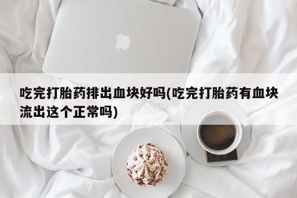 私人打胎药专卖联系微信吃完打胎药排出血块好吗(吃完打胎药有血块流出这个正常吗)