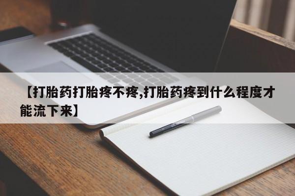 私人打胎药专卖联系微信【打胎药打胎疼不疼,打胎药疼到什么程度才能流下来】