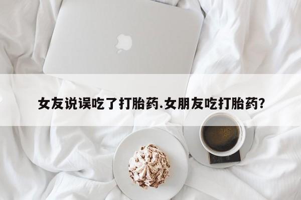 私人打胎药专卖联系微信女友说误吃了打胎药.女朋友吃打胎药？