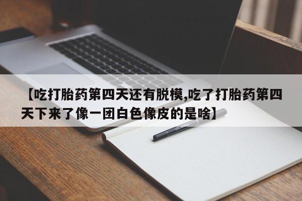 私人打胎药专卖联系微信【吃打胎药第四天还有脱模,吃了打胎药第四天下来了像一团白色像皮的是啥】
