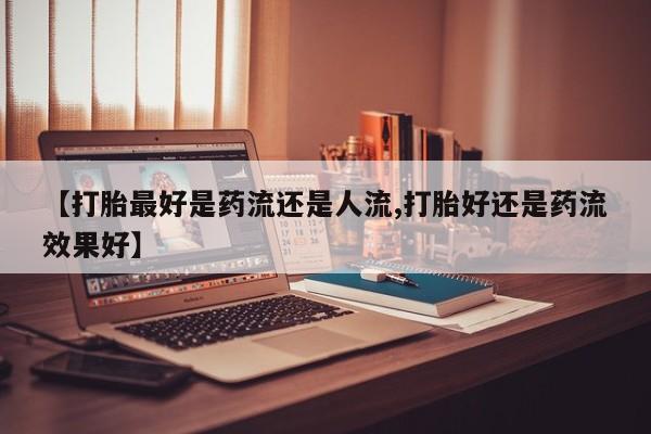 私人打胎药专卖联系微信【打胎最好是药流还是人流,打胎好还是药流效果好】