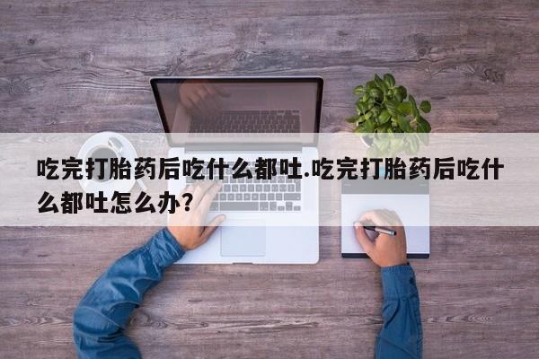 私人打胎药专卖联系微信吃完打胎药后吃什么都吐.吃完打胎药后吃什么都吐怎么办？