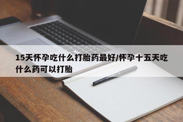 私人打胎药专卖联系微信15天怀孕吃什么打胎药最好/怀孕十五天吃什么药可以打胎