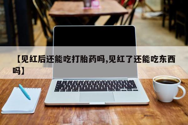 私人打胎药专卖联系微信【见红后还能吃打胎药吗,见红了还能吃东西吗】