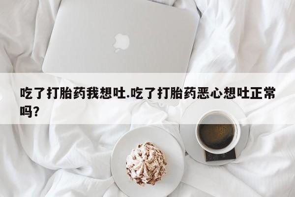 私人打胎药专卖联系微信吃了打胎药我想吐.吃了打胎药恶心想吐正常吗？