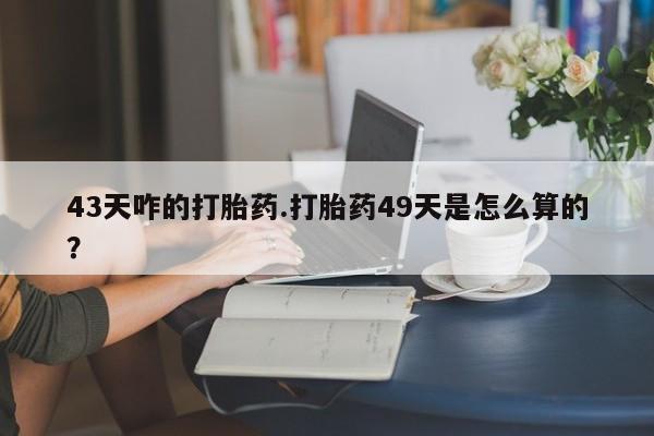 私人打胎药专卖联系微信43天咋的打胎药.打胎药49天是怎么算的？