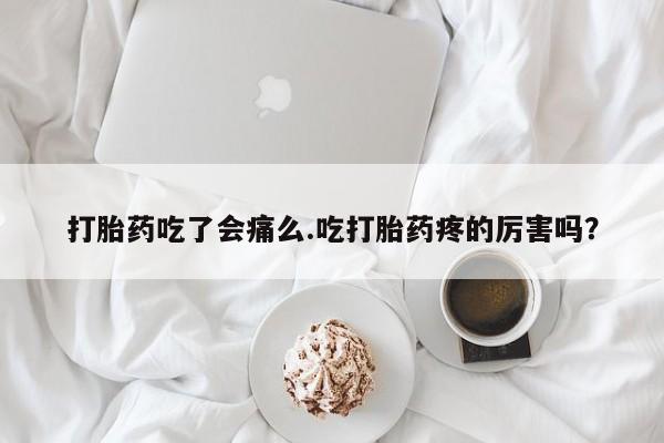 私人打胎药专卖联系微信打胎药吃了会痛么.吃打胎药疼的厉害吗？