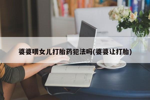 私人打胎药专卖联系微信婆婆喂女儿打胎药犯法吗(婆婆让打胎)