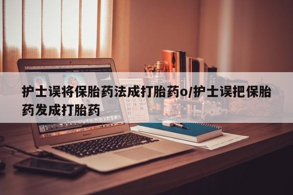 私人打胎药专卖联系微信护士误将保胎药法成打胎药o/护士误把保胎药发成打胎药