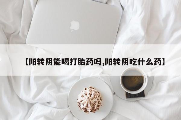 私人打胎药专卖联系微信【阳转阴能喝打胎药吗,阳转阴吃什么药】