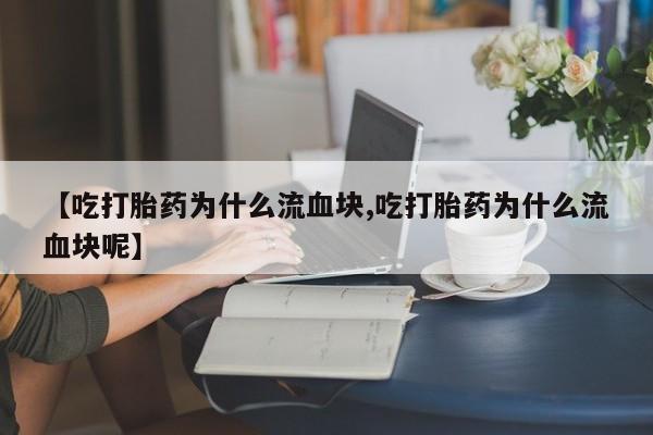 私人打胎药专卖联系微信【吃打胎药为什么流血块,吃打胎药为什么流血块呢】
