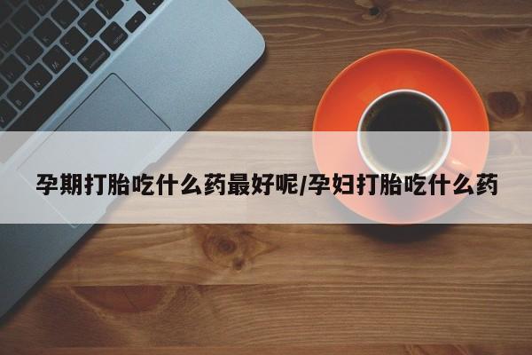 私人打胎药专卖联系微信孕期打胎吃什么药最好呢/孕妇打胎吃什么药