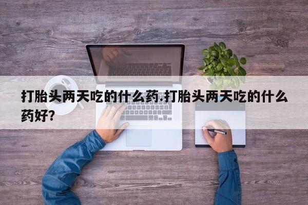 私人打胎药专卖联系微信打胎头两天吃的什么药.打胎头两天吃的什么药好？
