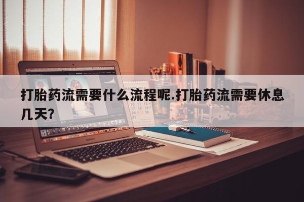 私人打胎药专卖联系微信打胎药流需要什么流程呢.打胎药流需要休息几天？
