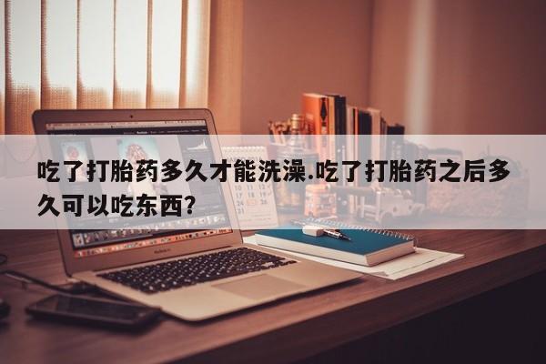 私人打胎药专卖联系微信吃了打胎药多久才能洗澡.吃了打胎药之后多久可以吃东西？