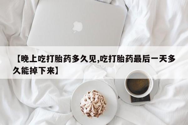 私人打胎药专卖联系微信【晚上吃打胎药多久见,吃打胎药最后一天多久能掉下来】