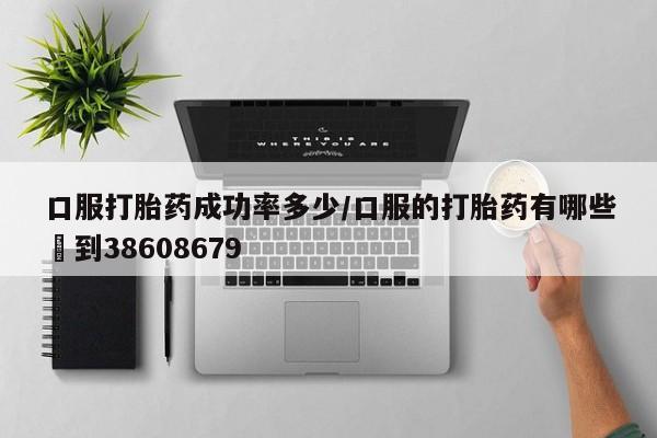 私人打胎药专卖联系微信口服打胎药成功率多少/口服的打胎药有哪些▪到38608679