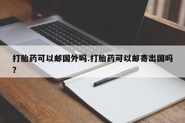 私人打胎药专卖联系微信打胎药可以邮国外吗.打胎药可以邮寄出国吗？