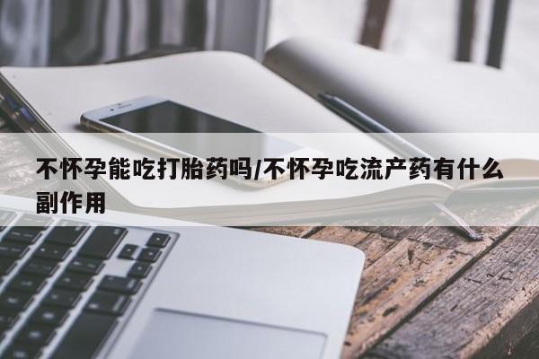 私人打胎药专卖联系微信不怀孕能吃打胎药吗/不怀孕吃流产药有什么副作用