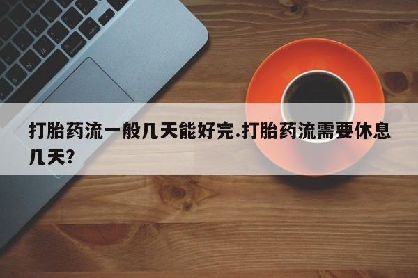 私人打胎药专卖联系微信打胎药流一般几天能好完.打胎药流需要休息几天？