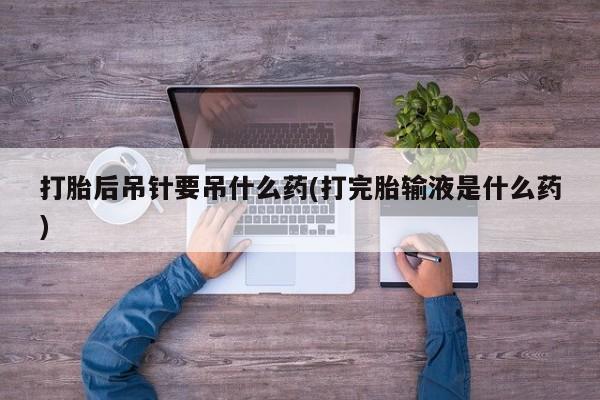 私人打胎药专卖联系微信打胎后吊针要吊什么药(打完胎输液是什么药)