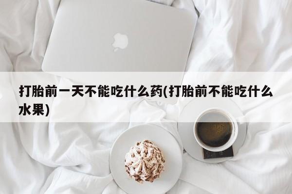 私人打胎药专卖联系微信打胎前一天不能吃什么药(打胎前不能吃什么水果)