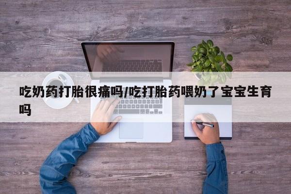 私人打胎药专卖联系微信吃奶药打胎很痛吗/吃打胎药喂奶了宝宝生育吗