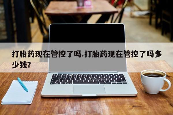 私人打胎药专卖联系微信打胎药现在管控了吗.打胎药现在管控了吗多少钱？