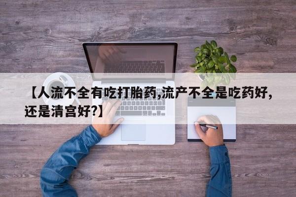 私人打胎药专卖联系微信【人流不全有吃打胎药,流产不全是吃药好,还是清宫好?】