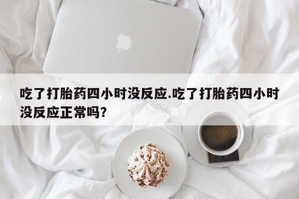 私人打胎药专卖联系微信吃了打胎药四小时没反应.吃了打胎药四小时没反应正常吗？