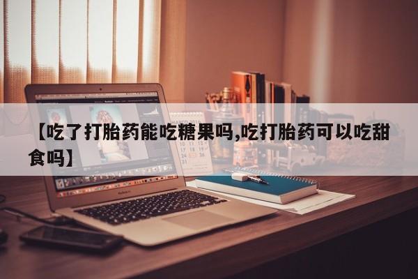私人打胎药专卖联系微信【吃了打胎药能吃糖果吗,吃打胎药可以吃甜食吗】