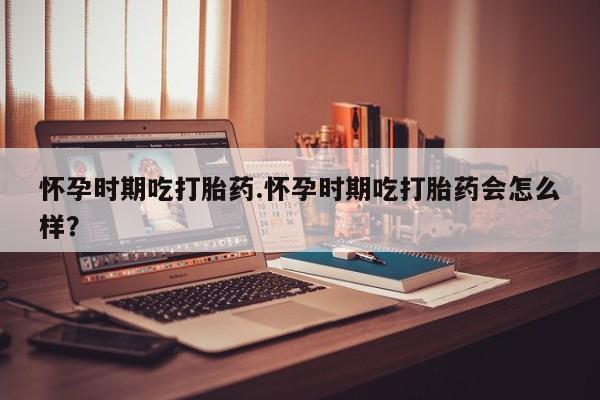 私人打胎药专卖联系微信怀孕时期吃打胎药.怀孕时期吃打胎药会怎么样？
