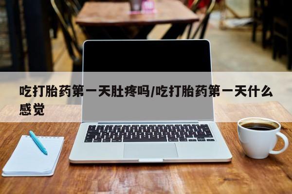 私人打胎药专卖联系微信吃打胎药第一天肚疼吗/吃打胎药第一天什么感觉