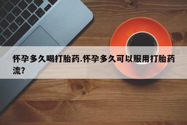 私人打胎药专卖联系微信怀孕多久喝打胎药.怀孕多久可以服用打胎药流？