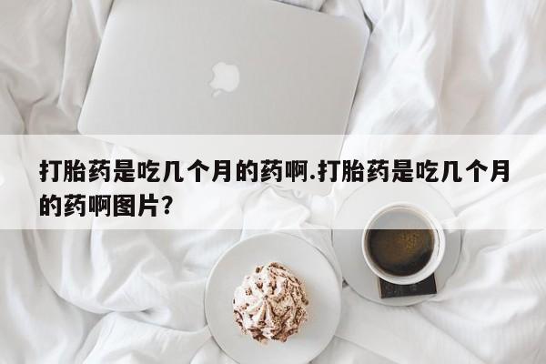 私人打胎药专卖联系微信打胎药是吃几个月的药啊.打胎药是吃几个月的药啊图片？