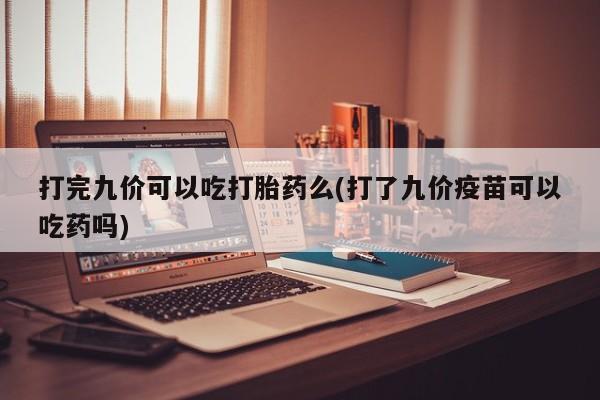 私人打胎药专卖联系微信打完九价可以吃打胎药么(打了九价疫苗可以吃药吗)