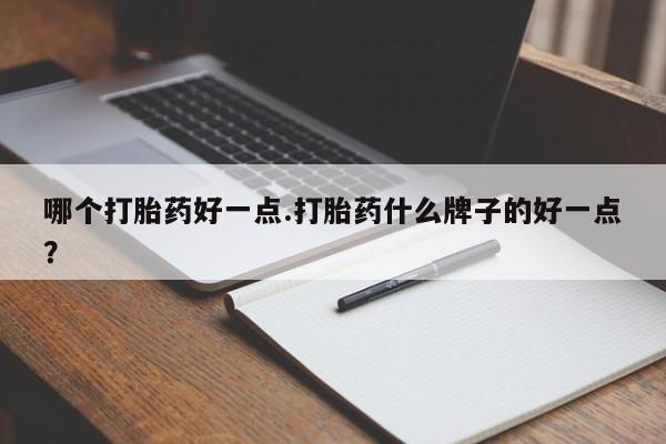 私人打胎药专卖联系微信哪个打胎药好一点.打胎药什么牌子的好一点？